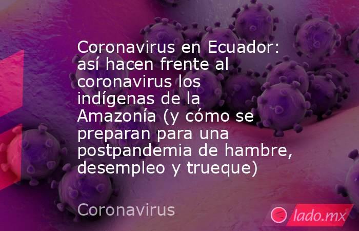Coronavirus en Ecuador: así hacen frente al coronavirus los indígenas de la Amazonía (y cómo se preparan para una postpandemia de hambre, desempleo y trueque). Noticias en tiempo real