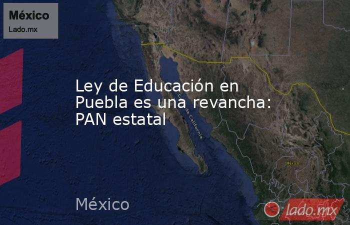 Ley de Educación en Puebla es una revancha: PAN estatal. Noticias en tiempo real
