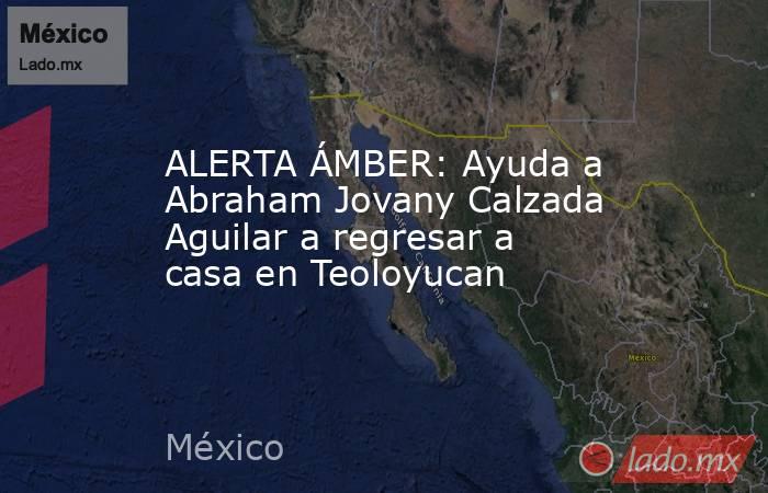 ALERTA ÁMBER: Ayuda a Abraham Jovany Calzada Aguilar a regresar a casa en Teoloyucan. Noticias en tiempo real