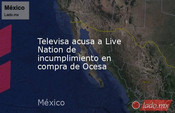 Televisa acusa a Live Nation de incumplimiento en compra de Ocesa. Noticias en tiempo real