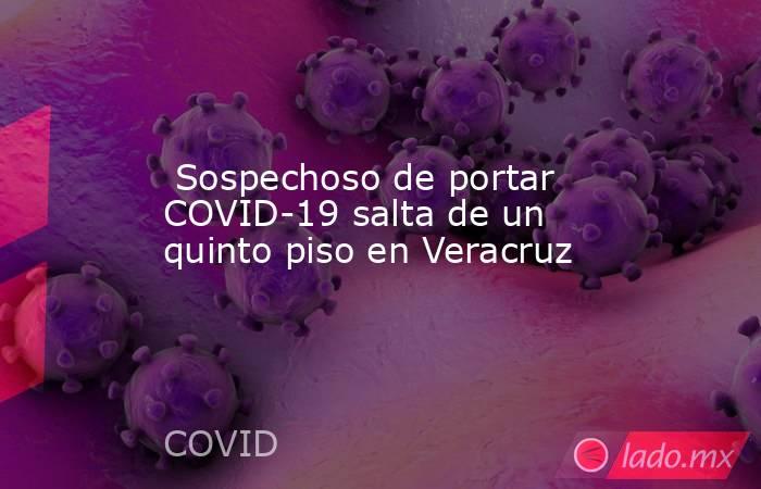  Sospechoso de portar COVID-19 salta de un quinto piso en Veracruz. Noticias en tiempo real