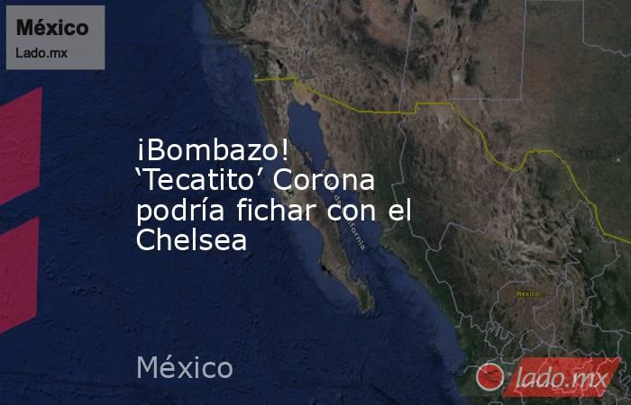 ¡Bombazo! ‘Tecatito’ Corona podría fichar con el Chelsea. Noticias en tiempo real