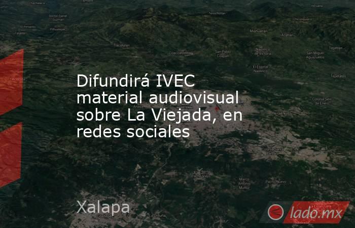 Difundirá IVEC material audiovisual sobre La Viejada, en redes sociales. Noticias en tiempo real