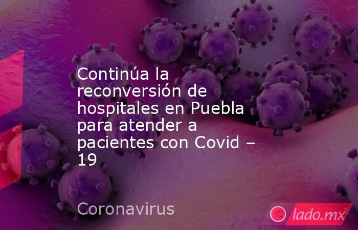Continúa la reconversión de hospitales en Puebla para atender a pacientes con Covid – 19. Noticias en tiempo real