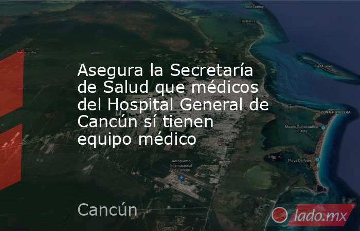 Asegura la Secretaría de Salud que médicos del Hospital General de Cancún sí tienen equipo médico. Noticias en tiempo real