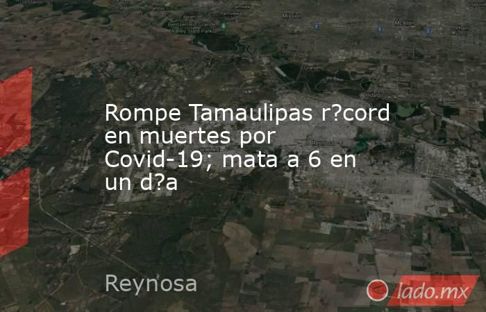 Rompe Tamaulipas r?cord en muertes por Covid-19; mata a 6 en un d?a. Noticias en tiempo real