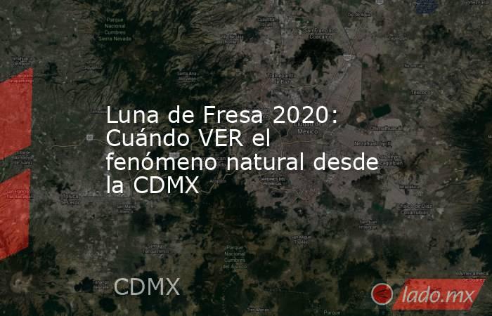 Luna de Fresa 2020: Cuándo VER el fenómeno natural desde la CDMX. Noticias en tiempo real
