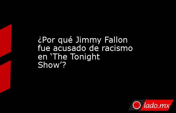 ¿Por qué Jimmy Fallon fue acusado de racismo en ‘The Tonight Show’?. Noticias en tiempo real