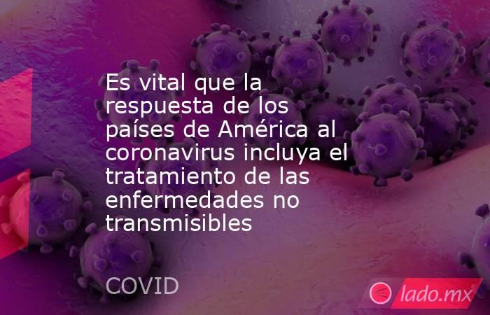 Es vital que la respuesta de los países de América al coronavirus incluya el tratamiento de las enfermedades no transmisibles. Noticias en tiempo real