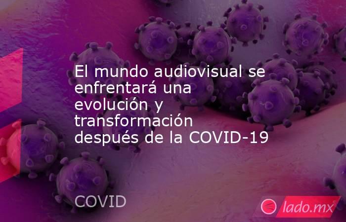 El mundo audiovisual se enfrentará una evolución y transformación después de la COVID-19. Noticias en tiempo real