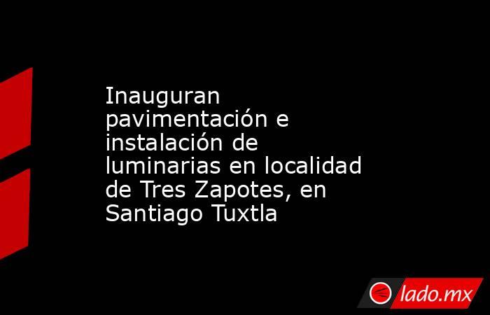 Inauguran pavimentación e instalación de luminarias en localidad de Tres Zapotes, en Santiago Tuxtla. Noticias en tiempo real