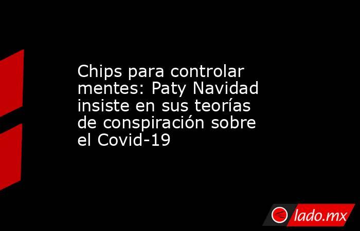 Chips para controlar mentes: Paty Navidad insiste en sus teorías de conspiración sobre el Covid-19. Noticias en tiempo real