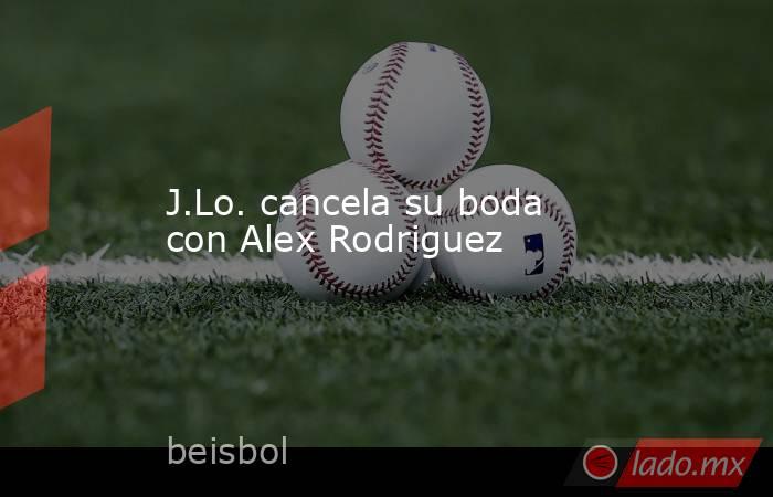 J.Lo. cancela su boda con Alex Rodriguez. Noticias en tiempo real