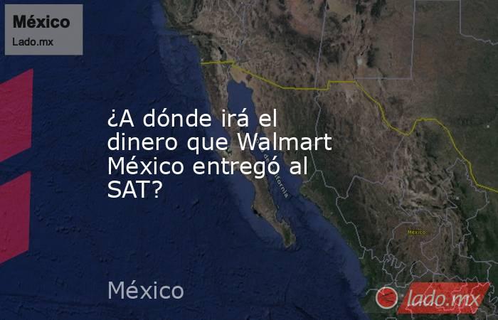 ¿A dónde irá el dinero que Walmart México entregó al SAT?. Noticias en tiempo real