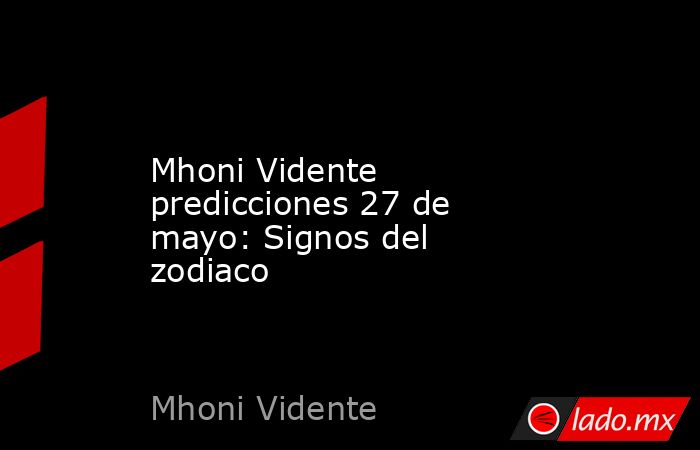 Mhoni Vidente predicciones 27 de mayo: Signos del zodiaco. Noticias en tiempo real