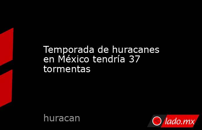 Temporada de huracanes en México tendría 37 tormentas. Noticias en tiempo real