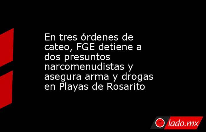 En tres órdenes de cateo, FGE detiene a dos presuntos narcomenudistas y asegura arma y drogas en Playas de Rosarito. Noticias en tiempo real
