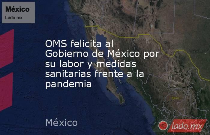 OMS felicita al Gobierno de México por su labor y medidas sanitarias frente a la pandemia. Noticias en tiempo real