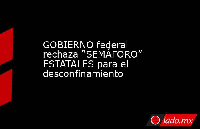 GOBIERNO federal rechaza “SEMÁFORO” ESTATALES para el desconfinamiento. Noticias en tiempo real