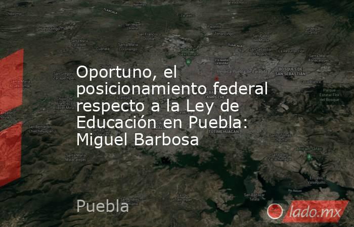 Oportuno, el posicionamiento federal respecto a la Ley de Educación en Puebla: Miguel Barbosa. Noticias en tiempo real