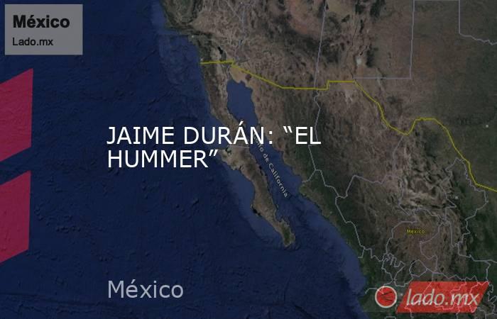 JAIME DURÁN: “EL HUMMER”. Noticias en tiempo real