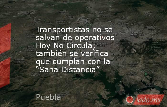 Transportistas no se salvan de operativos Hoy No Circula; también se verifica que cumplan con la “Sana Distancia”. Noticias en tiempo real