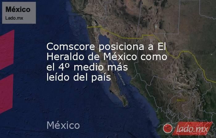 Comscore posiciona a El Heraldo de México como el 4º medio más leído del país. Noticias en tiempo real
