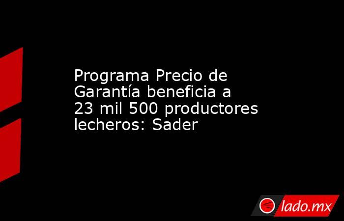 Programa Precio de Garantía beneficia a 23 mil 500 productores lecheros: Sader. Noticias en tiempo real