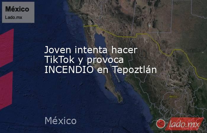 Joven intenta hacer TikTok y provoca INCENDIO en Tepoztlán. Noticias en tiempo real