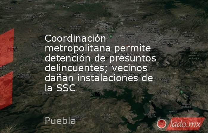 Coordinación metropolitana permite detención de presuntos delincuentes; vecinos dañan instalaciones de la SSC. Noticias en tiempo real