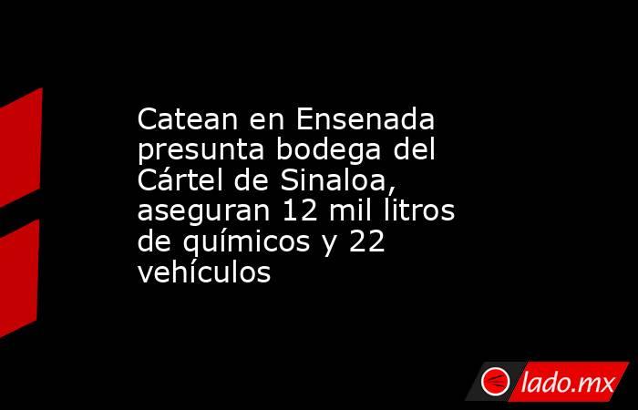 Catean en Ensenada presunta bodega del Cártel de Sinaloa, aseguran 12 mil litros de químicos y 22 vehículos. Noticias en tiempo real