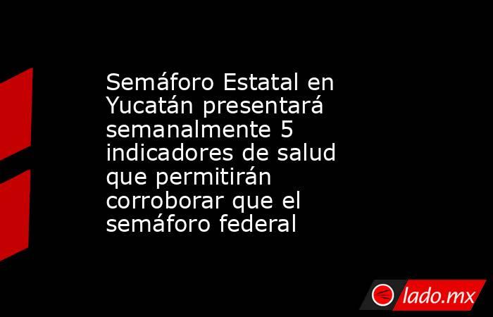 Semáforo Estatal en Yucatán presentará semanalmente 5 indicadores de salud que permitirán corroborar que el semáforo federal. Noticias en tiempo real