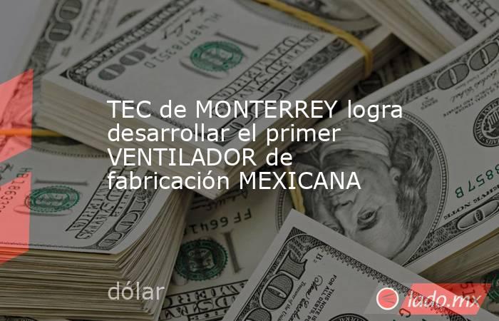 TEC de MONTERREY logra desarrollar el primer VENTILADOR de fabricación MEXICANA. Noticias en tiempo real