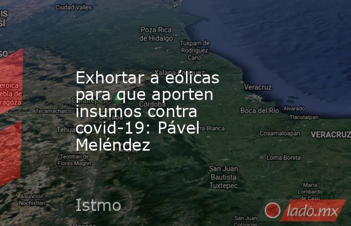 Exhortar a eólicas para que aporten insumos contra covid-19: Pável Meléndez. Noticias en tiempo real