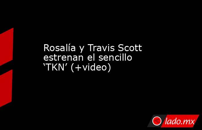 Rosalía y Travis Scott estrenan el sencillo ‘TKN’ (+video). Noticias en tiempo real