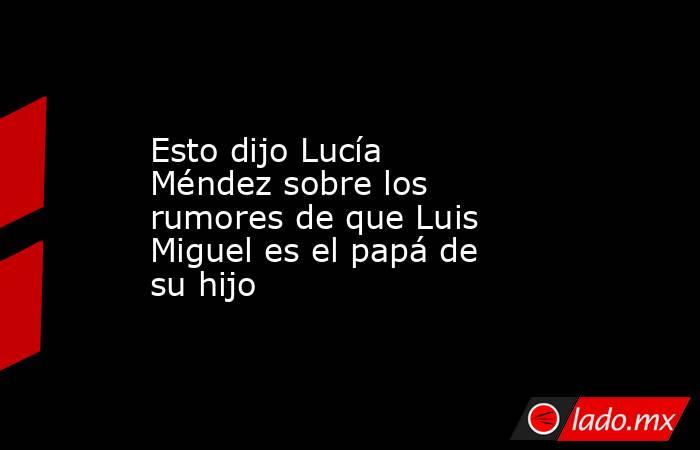 Esto dijo Lucía Méndez sobre los rumores de que Luis Miguel es el papá de su hijo. Noticias en tiempo real