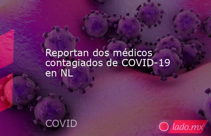 Reportan dos médicos contagiados de COVID-19 en NL. Noticias en tiempo real