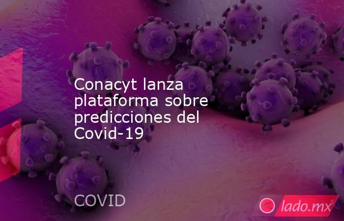 Conacyt lanza plataforma sobre predicciones del Covid-19. Noticias en tiempo real