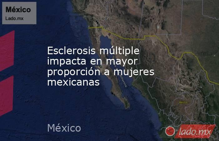 Esclerosis múltiple impacta en mayor proporción a mujeres mexicanas. Noticias en tiempo real
