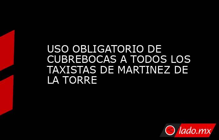 USO OBLIGATORIO DE CUBREBOCAS A TODOS LOS TAXISTAS DE MARTINEZ DE LA TORRE. Noticias en tiempo real