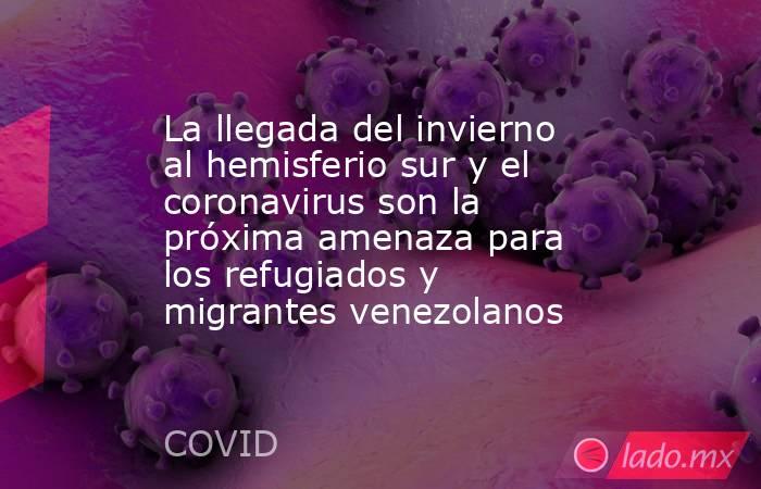 La llegada del invierno al hemisferio sur y el coronavirus son la próxima amenaza para los refugiados y migrantes venezolanos. Noticias en tiempo real