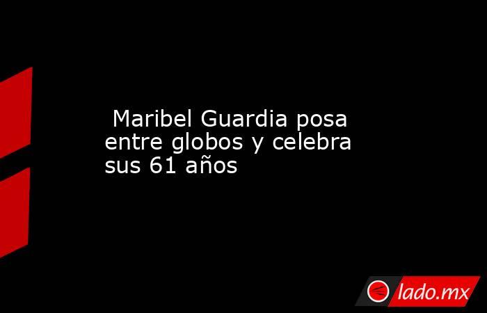 Maribel Guardia posa entre globos y celebra sus 61 años. Noticias en tiempo real