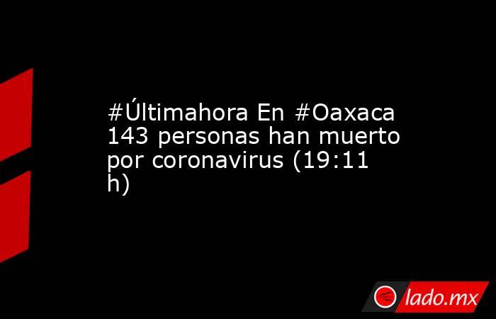 #Últimahora En #Oaxaca 143 personas han muerto por coronavirus (19:11 h). Noticias en tiempo real