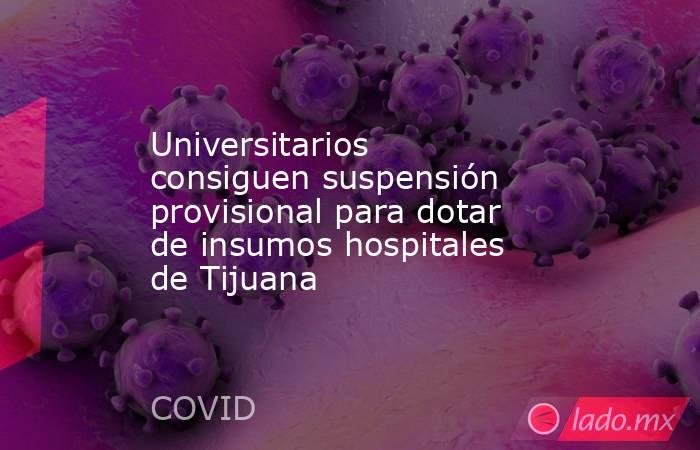 Universitarios consiguen suspensión provisional para dotar de insumos hospitales de Tijuana. Noticias en tiempo real