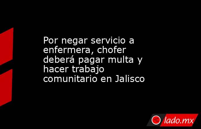 Por negar servicio a enfermera, chofer deberá pagar multa y hacer trabajo comunitario en Jalisco. Noticias en tiempo real