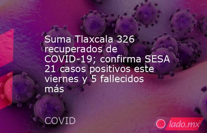 Suma Tlaxcala 326 recuperados de COVID-19; confirma SESA 21 casos positivos este viernes y 5 fallecidos más. Noticias en tiempo real