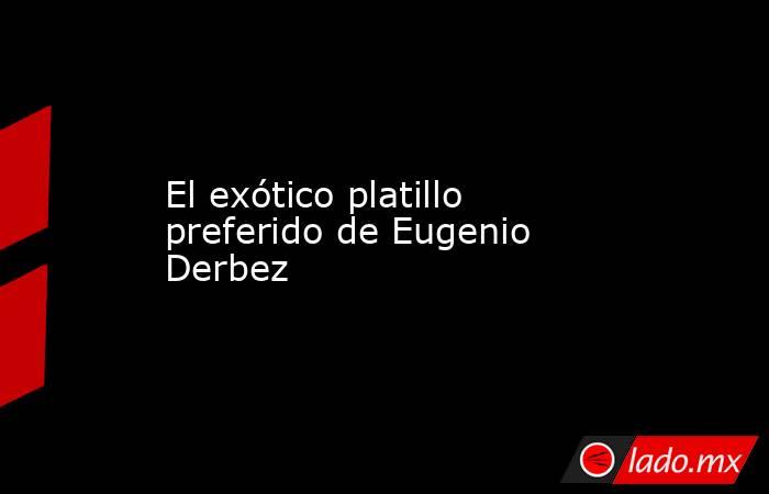 El exótico platillo preferido de Eugenio Derbez. Noticias en tiempo real