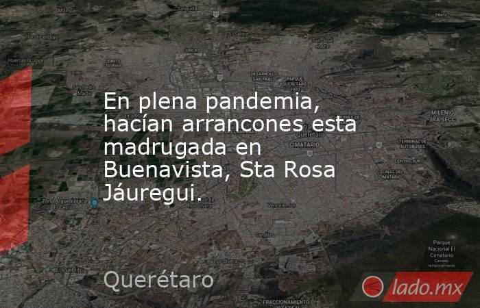 En plena pandemia, hacían arrancones esta madrugada en Buenavista, Sta Rosa Jáuregui.. Noticias en tiempo real