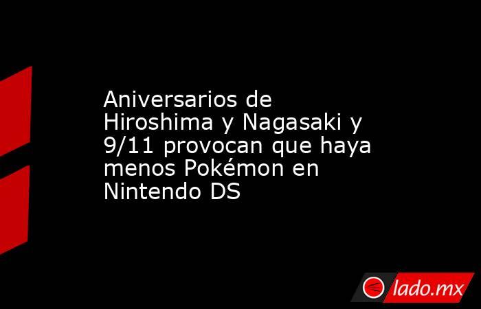 Aniversarios de Hiroshima y Nagasaki y 9/11 provocan que haya menos Pokémon en Nintendo DS. Noticias en tiempo real
