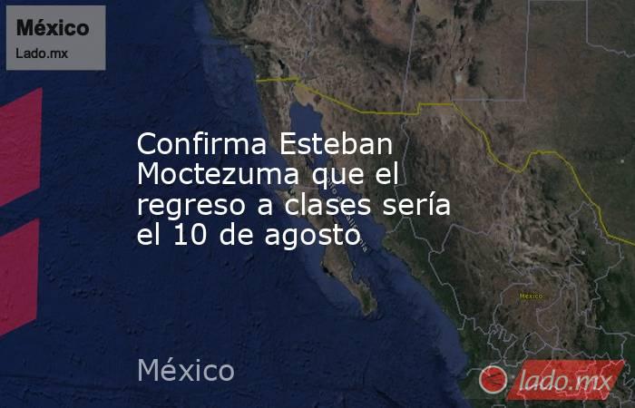 Confirma Esteban Moctezuma que el regreso a clases sería el 10 de agosto. Noticias en tiempo real